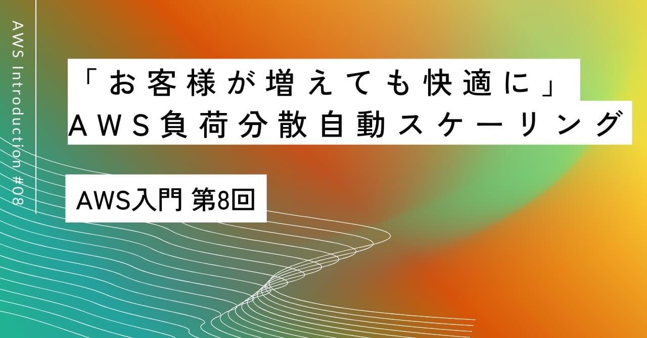 「お客様が増えても快適に」｜第8回 AWS負荷分散と自動スケーリング入門
