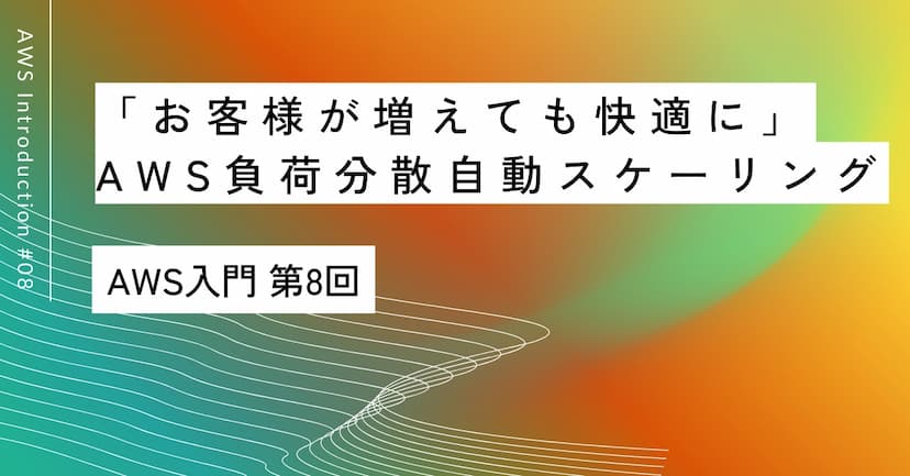 「お客様が増えても快適に」｜第8回 AWS負荷分散と自動スケーリング入門