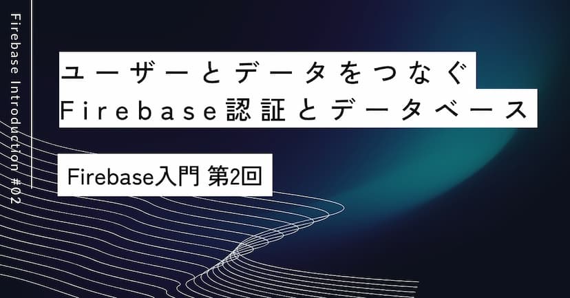 ユーザーとデータをつなぐ｜第2回 Firebase認証とデータベース