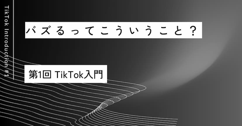 バズるってこういうこと？｜第1回 TikTok入門