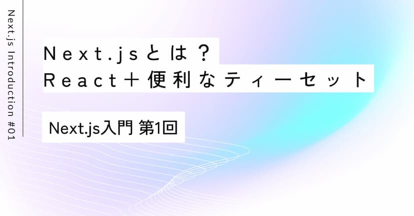 ティータイムで巡るWebの世界｜第1回 Next.js入門