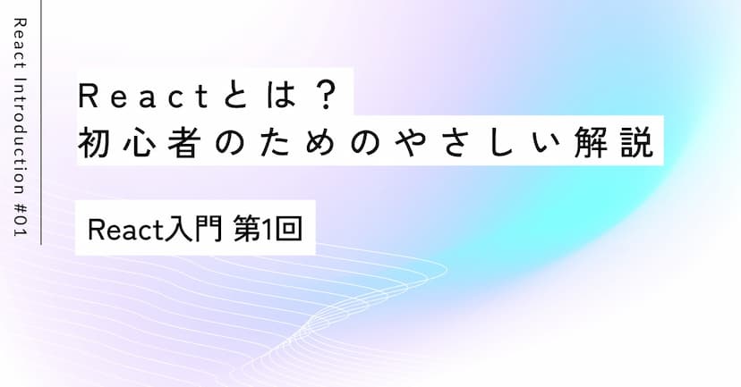 Reactとは？初心者のためのやさしい解説｜React入門 第1回