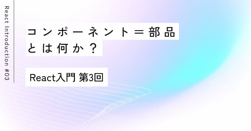 コンポーネント＝部品とは何か？｜React入門 第3回