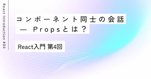 コンポーネント同士の会話 ― Propsとは？｜React入門 第4回