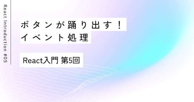 ボタンが踊り出す！イベント処理｜第5回 React入門