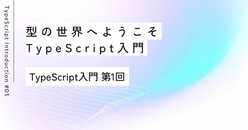型の世界へようこそ｜第1回 TypeScript入門