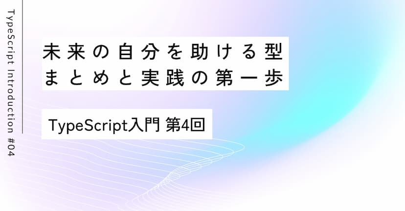 未来の自分を助ける型：まとめと実践の第一歩｜第4回 TypeScript入門