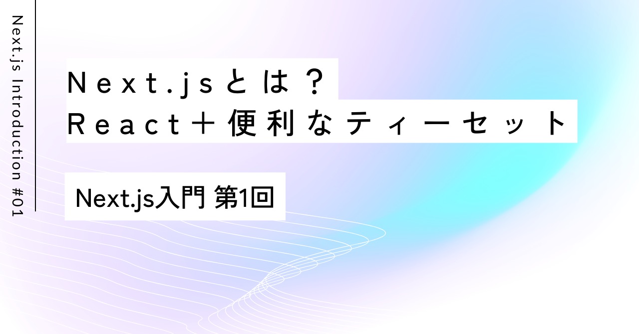 ティータイムで巡るWebの世界｜第1回 Next.js入門