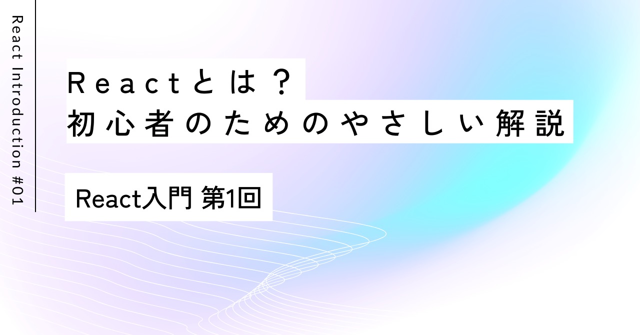 Reactとは？初心者のためのやさしい解説｜React入門 第1回