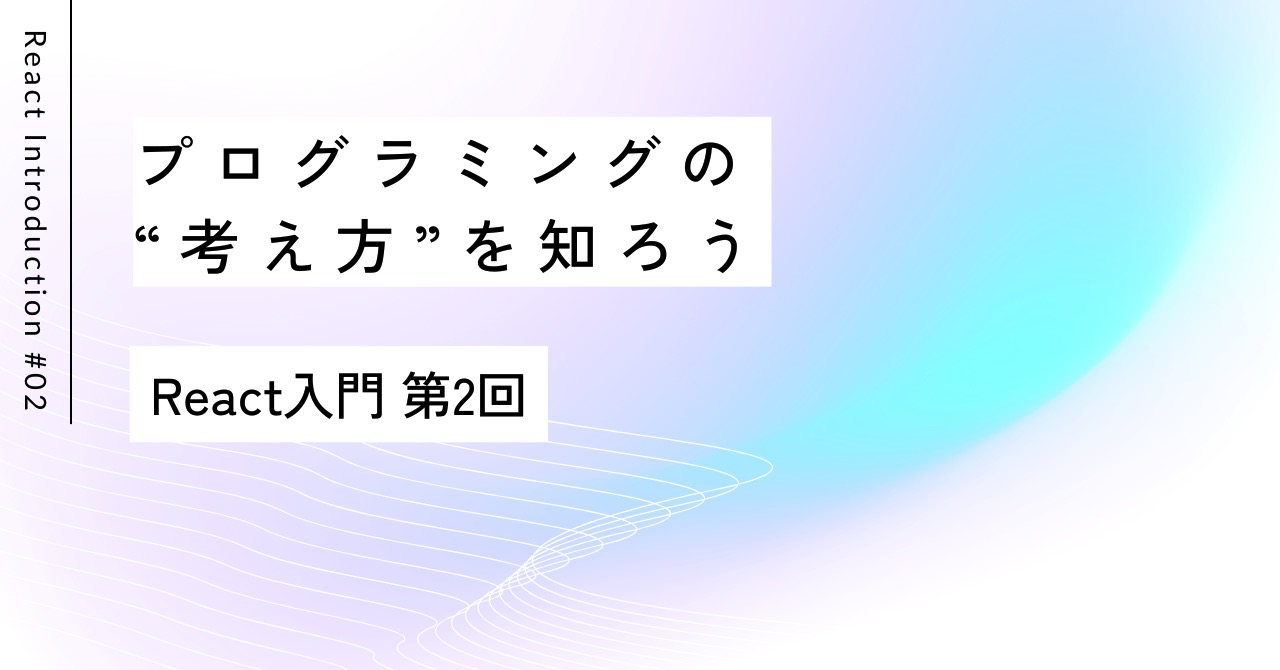 プログラミングの“考え方”を知ろう｜React入門 第2回