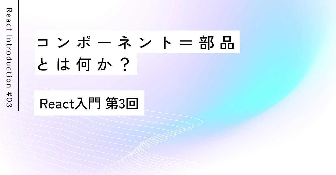 コンポーネント＝部品とは何か？｜React入門 第3回