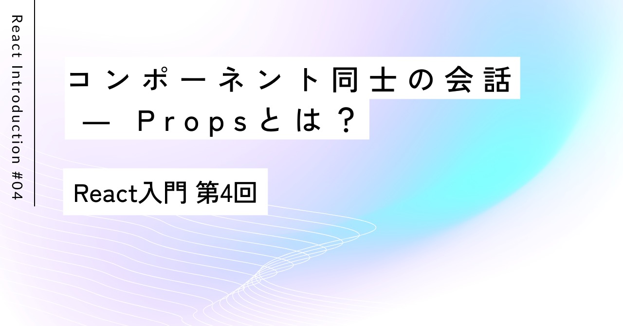 コンポーネント同士の会話 ― Propsとは？｜React入門 第4回